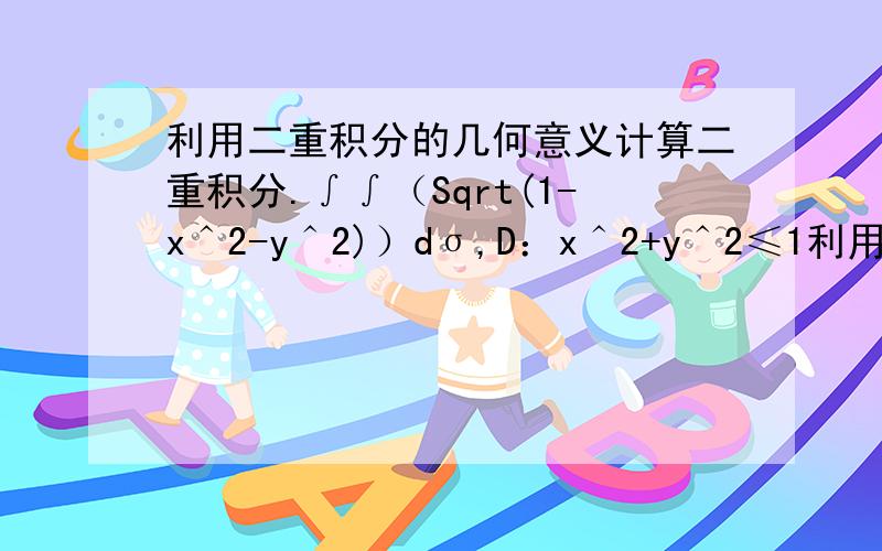 利用二重积分的几何意义计算二重积分.∫∫（Sqrt(1-x＾2-y＾2)）dσ,D：x＾2+y＾2≤1利用几何意义,不经计算就可以直接给出上面二重积分的值么?