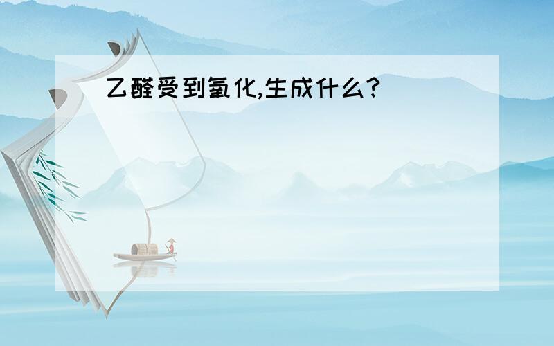 乙醛受到氧化,生成什么?