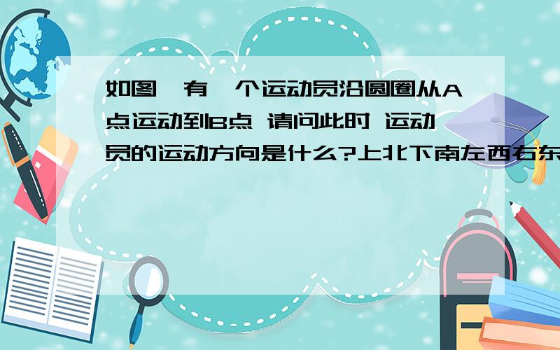 如图,有一个运动员沿圆圈从A点运动到B点 请问此时 运动员的运动方向是什么?上北下南左西右东 那为什么是答案是正北呢？