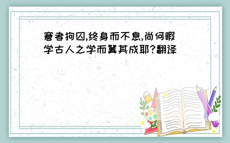 窘者拘囚,终身而不息,尚何暇学古人之学而冀其成耶?翻译