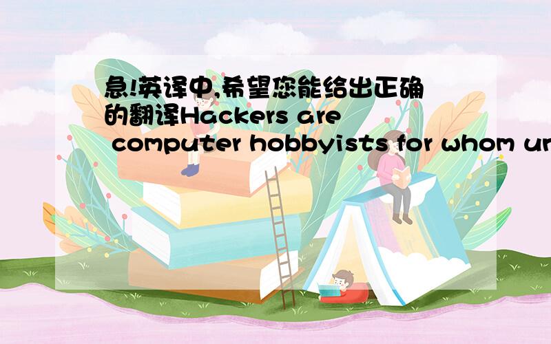 急!英译中,希望您能给出正确的翻译Hackers are computer hobbyists for whom unauthorized access is an intellectual diversion.They experiment with programs to try to discover undocumented features,modify systems to obtain maximum performanc