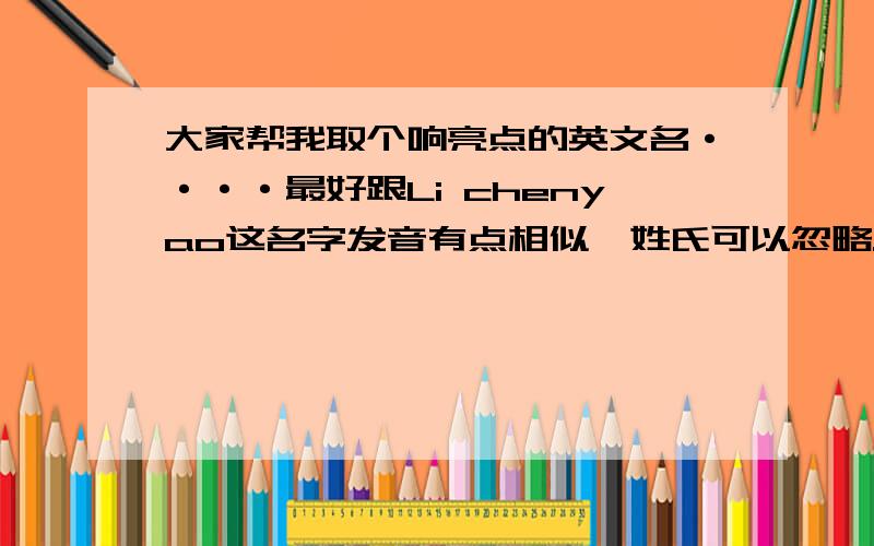 大家帮我取个响亮点的英文名····最好跟Li chenyao这名字发音有点相似,姓氏可以忽略.不要很普通的那种英文名,什么tom啊,jack啊之类的不要······