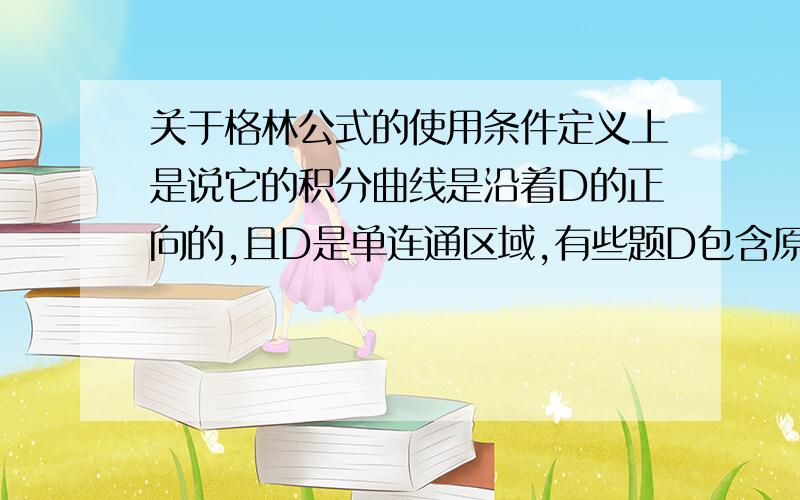 关于格林公式的使用条件定义上是说它的积分曲线是沿着D的正向的,且D是单连通区域,有些题D包含原点使得偏导无意义,D挖去原点后D1就可以应用格林公式,何时这是D1不是单连通区域怎么能应