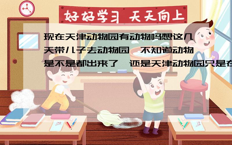 现在天津动物园有动物吗想这几天带儿子去动物园,不知道动物是不是都出来了,还是天津动物园只是在节假日才有比较全的动物可以观赏,请了解的朋友说下,另外,现在动物园的门票是多少了?