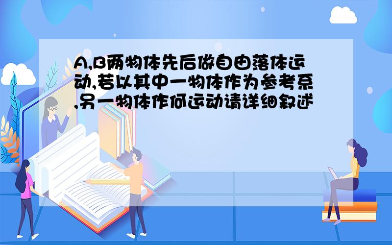 A,B两物体先后做自由落体运动,若以其中一物体作为参考系,另一物体作何运动请详细叙述