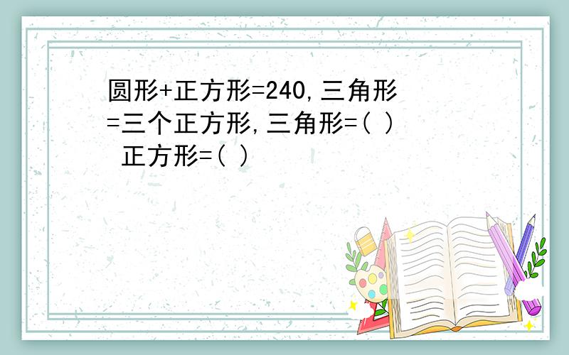 圆形+正方形=240,三角形=三个正方形,三角形=( ) 正方形=( )