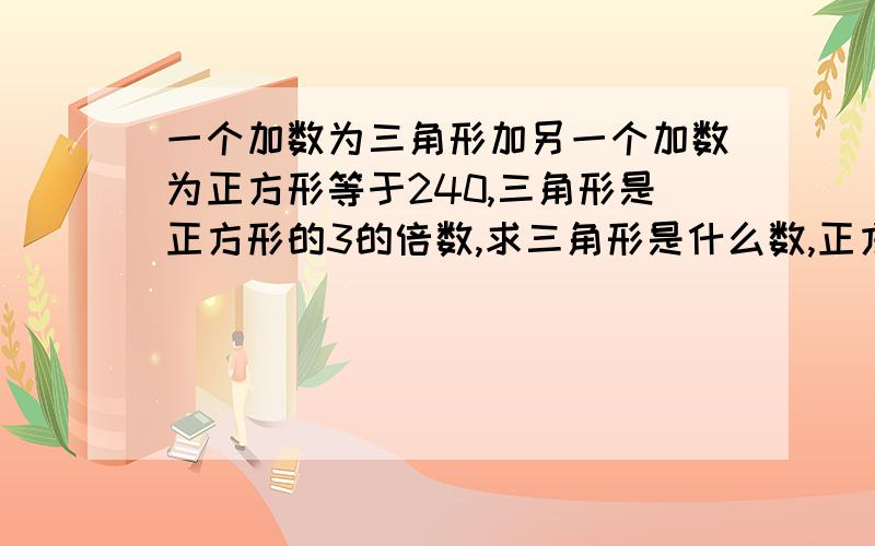 一个加数为三角形加另一个加数为正方形等于240,三角形是正方形的3的倍数,求三角形是什么数,正方形是啥数