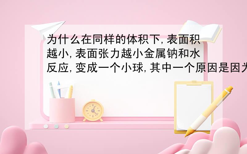 为什么在同样的体积下,表面积越小,表面张力越小金属钠和水反应,变成一个小球,其中一个原因是因为表面积越小,表面张力越小.这个是为什么?