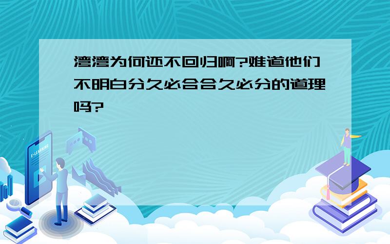 湾湾为何还不回归啊?难道他们不明白分久必合合久必分的道理吗?