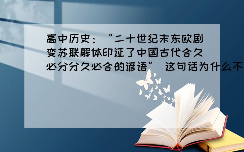 高中历史：“二十世纪末东欧剧变苏联解体印证了中国古代合久必分分久必合的谚语” 这句话为什么不高中历史：“二十世纪末东欧剧变苏联解体印证了中国古代合久必分分久必合的谚语”