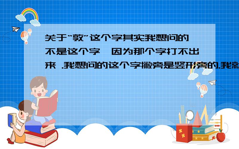 关于“敦”这个字其实我想问的不是这个字,因为那个字打不出来 .我想问的这个字撇旁是竖形旁的.我就是复制黏贴这个字,还是会变成“敦”这个字.有什么办法复制出竖形旁的这个字啊?憞