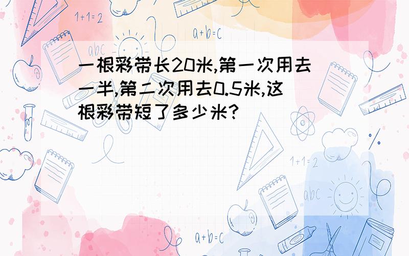 一根彩带长20米,第一次用去一半,第二次用去0.5米,这根彩带短了多少米?