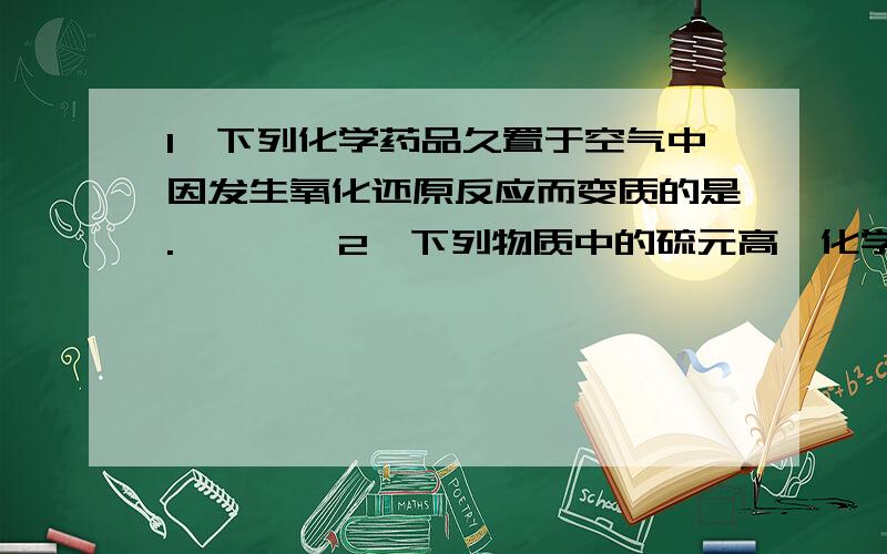 1,下列化学药品久置于空气中因发生氧化还原反应而变质的是.…………2,下列物质中的硫元高一化学  1,下列化学药品久置于空气中因发生氧化还原反应而变质的是.…………2,下列物质中的硫