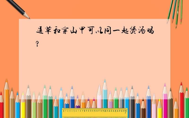 通草和穿山甲可以同一起煲汤吗?