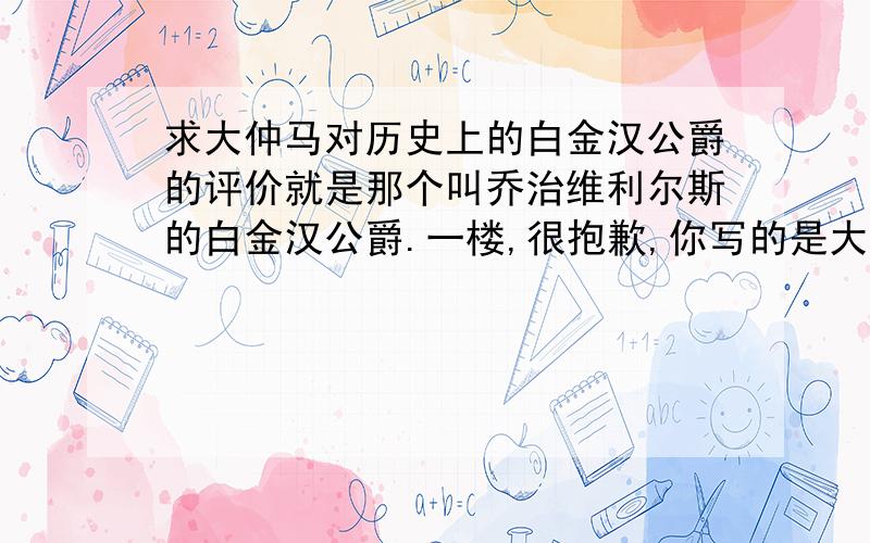 求大仲马对历史上的白金汉公爵的评价就是那个叫乔治维利尔斯的白金汉公爵.一楼,很抱歉,你写的是大仲马对小说人物白金汉的评价,但小说不等于历史,小说中白金汉的形象和历史上有较大