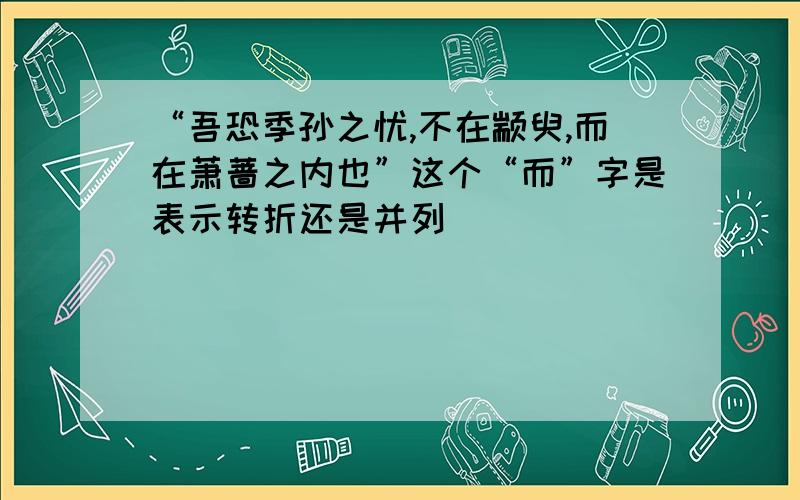 “吾恐季孙之忧,不在颛臾,而在萧蔷之内也”这个“而”字是表示转折还是并列