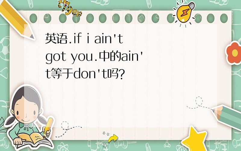 英语.if i ain't got you.中的ain't等于don't吗?