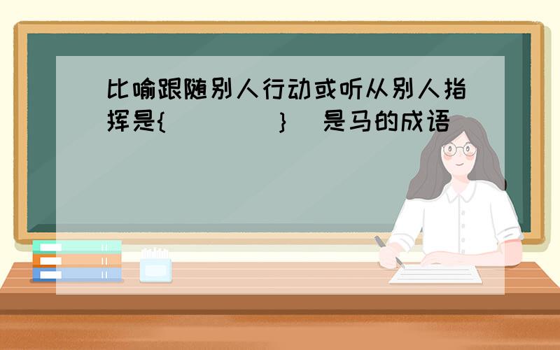 比喻跟随别人行动或听从别人指挥是{　　　　｝（是马的成语）