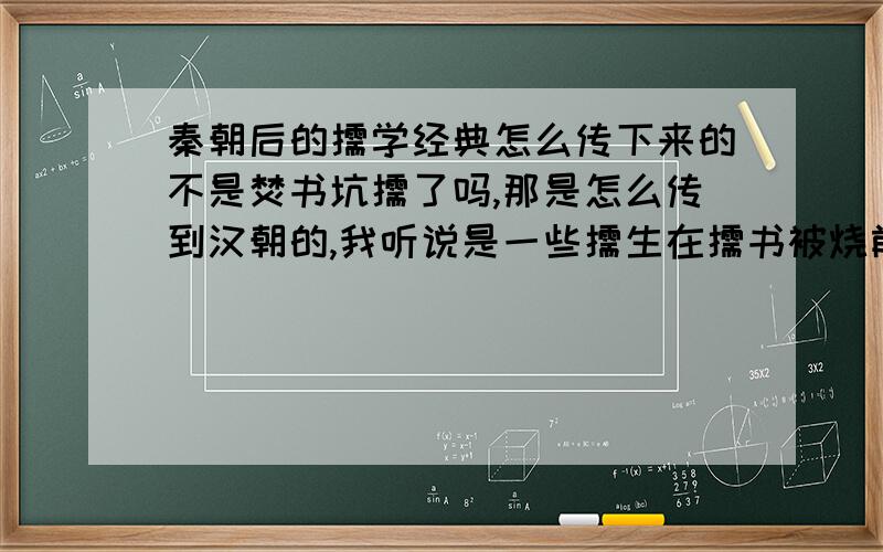 秦朝后的儒学经典怎么传下来的不是焚书坑儒了吗,那是怎么传到汉朝的,我听说是一些儒生在儒书被烧前把书背下来,到了汉又把他默写出来,如果是的话能说几个儒生的名字吗?