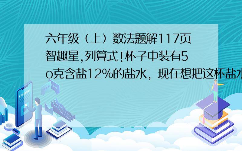 六年级（上）数法题解117页智趣星,列算式!杯子中装有5o克含盐12%的盐水，现在想把这杯盐水的含盐率提高到12.5%，加盐，应加多少盐，得分数