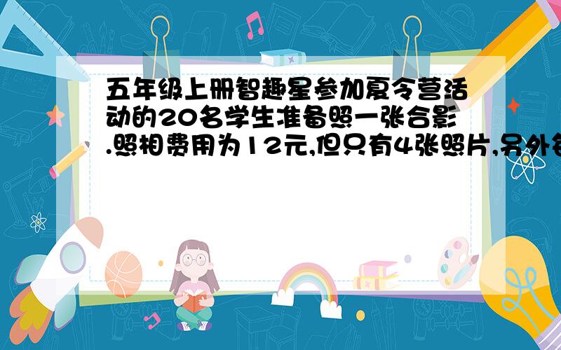 五年级上册智趣星参加夏令营活动的20名学生准备照一张合影.照相费用为12元,但只有4张照片,另外每加洗1张要收1.50元,如果每人要1张照片,一共要花多少钱?