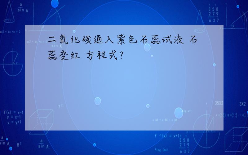 二氧化碳通入紫色石蕊试液 石蕊变红 方程式?