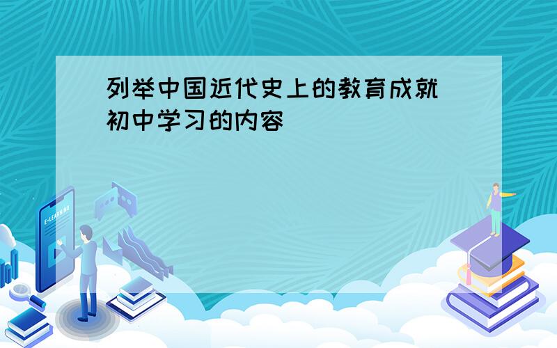 列举中国近代史上的教育成就（初中学习的内容）