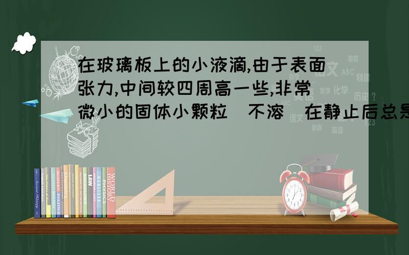 在玻璃板上的小液滴,由于表面张力,中间较四周高一些,非常微小的固体小颗粒（不溶）在静止后总是回到中央,为什么?有没有关于这方面的力的示意图？