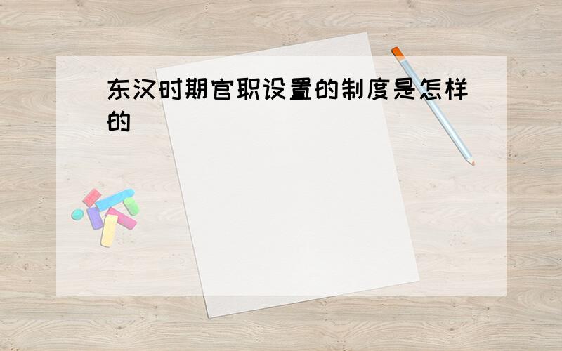 东汉时期官职设置的制度是怎样的