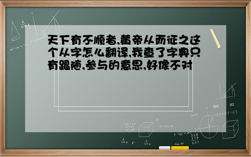 天下有不顺者,黄帝从而征之这个从字怎么翻译,我查了字典只有跟随,参与的意思,好像不对