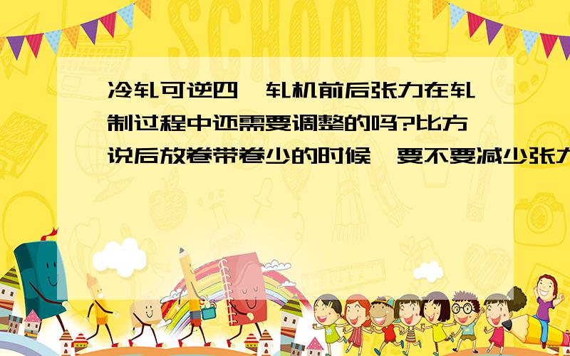 冷轧可逆四辊轧机前后张力在轧制过程中还需要调整的吗?比方说后放卷带卷少的时候,要不要减少张力呢?