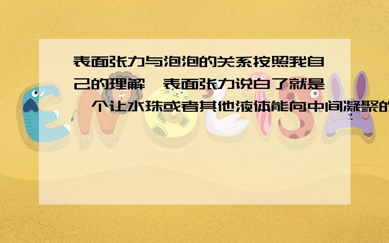 表面张力与泡泡的关系按照我自己的理解,表面张力说白了就是一个让水珠或者其他液体能向中间凝聚的力,但我对表面张力减少能使气泡泡更容易不太理解,我觉得这两个之间没什么直接关系