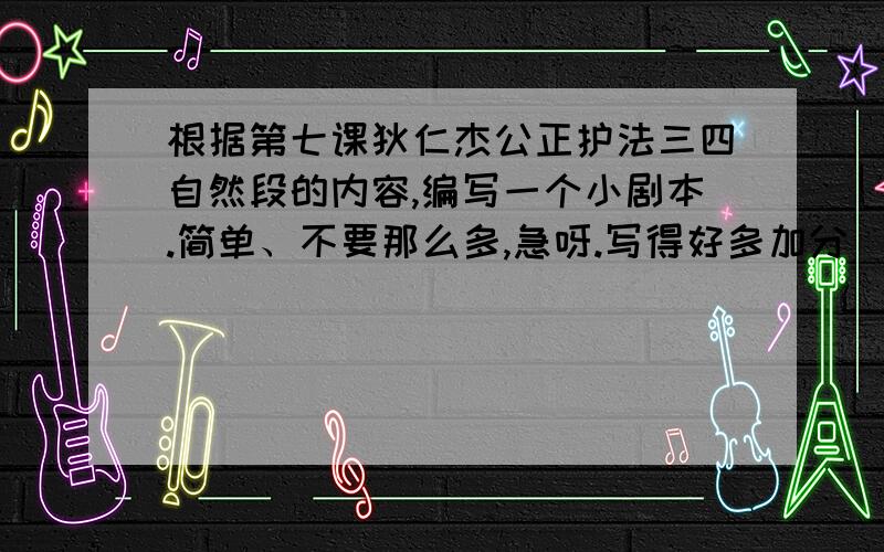 根据第七课狄仁杰公正护法三四自然段的内容,编写一个小剧本.简单、不要那么多,急呀.写得好多加分