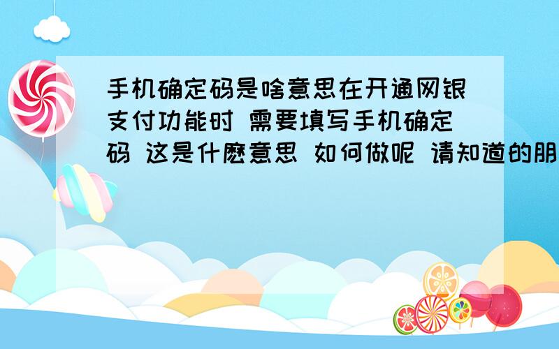 手机确定码是啥意思在开通网银支付功能时 需要填写手机确定码 这是什麽意思 如何做呢 请知道的朋友回答