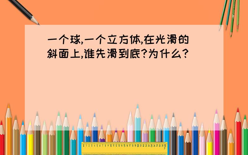 一个球,一个立方体,在光滑的斜面上,谁先滑到底?为什么?