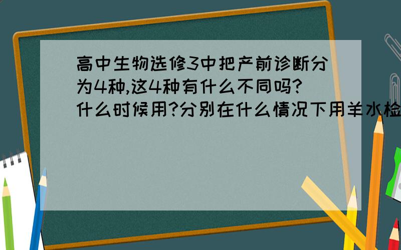 高中生物选修3中把产前诊断分为4种,这4种有什么不同吗?什么时候用?分别在什么情况下用羊水检查,超检查,孕妇血细胞检查,基因诊断来确定胎儿是患有某种遗传病或先天行疾病?