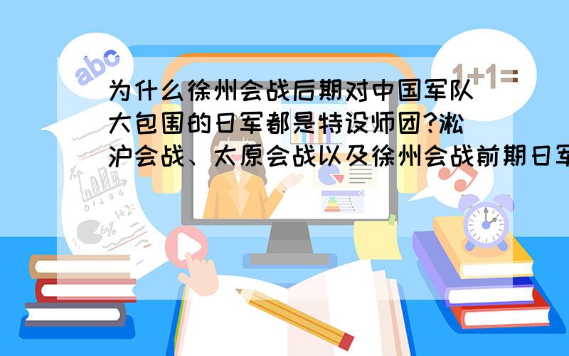 为什么徐州会战后期对中国军队大包围的日军都是特设师团?淞沪会战、太原会战以及徐州会战前期日军参战的大多是常设师团（番号都在1-20之间）,可徐州会战后期日军的参战部队都是特设