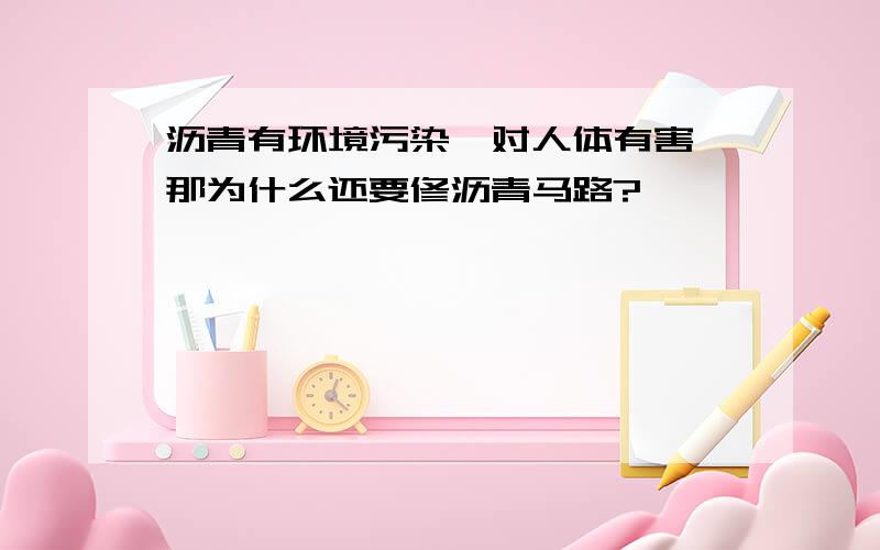 沥青有环境污染,对人体有害,那为什么还要修沥青马路?