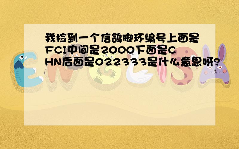 我捡到一个信鸽脚环编号上面是FCI中间是2000下面是CHN后面是022333是什么意思呀?