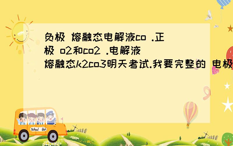 负极 熔融态电解液co .正极 o2和co2 .电解液 熔融态k2co3明天考试.我要完整的 电极反应方程式.最好加上原理、、因为 它与普通的 电极不一样.