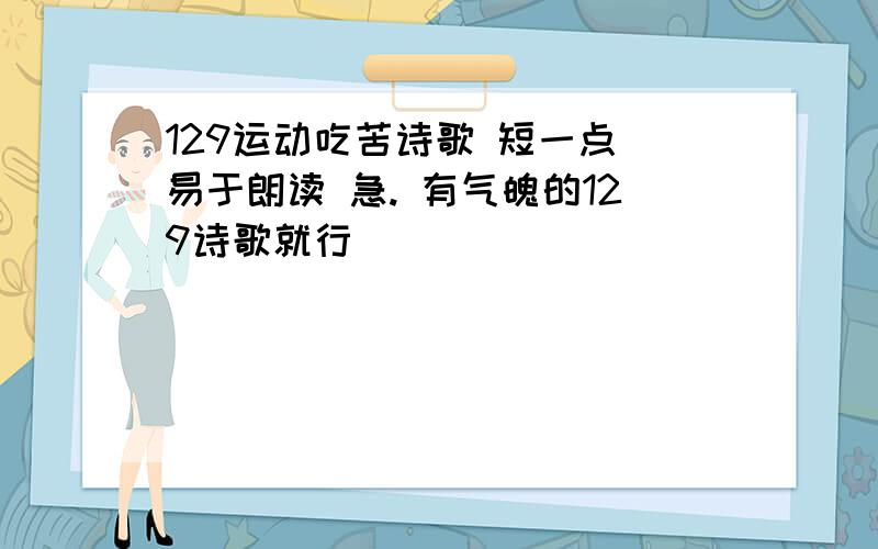 129运动吃苦诗歌 短一点 易于朗读 急. 有气魄的129诗歌就行