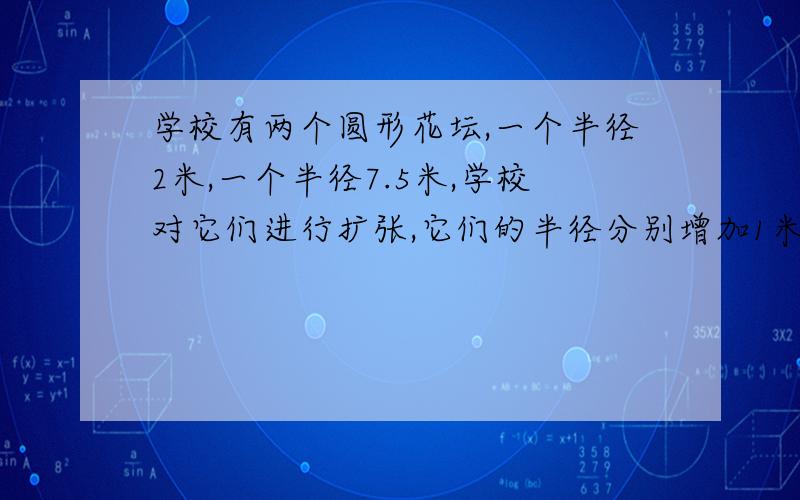 学校有两个圆形花坛,一个半径2米,一个半径7.5米,学校对它们进行扩张,它们的半径分别增加1米,哪个花坛增加的周长比较长?要算试