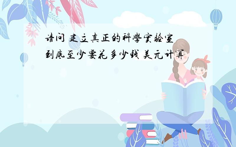 请问 建立真正的科学实验室 到底至少要花多少钱 美元计算