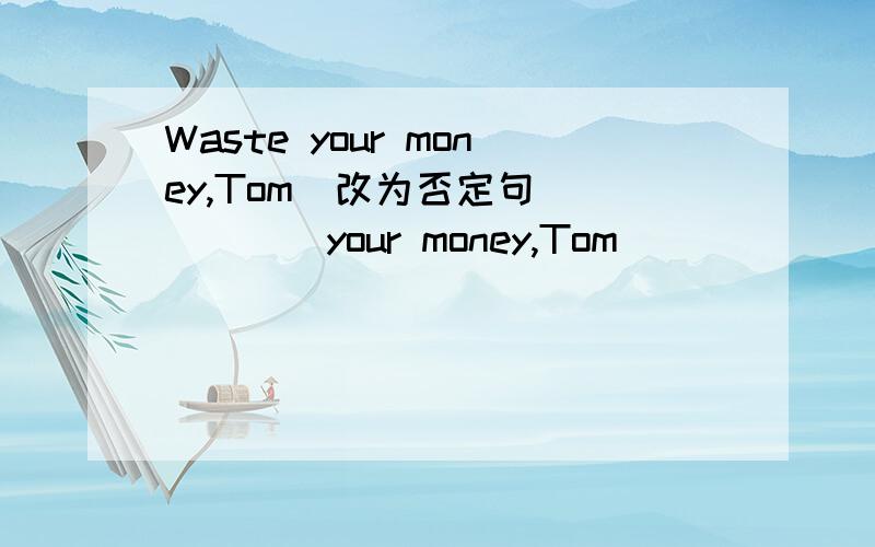Waste your money,Tom(改为否定句) （）（）your money,Tom