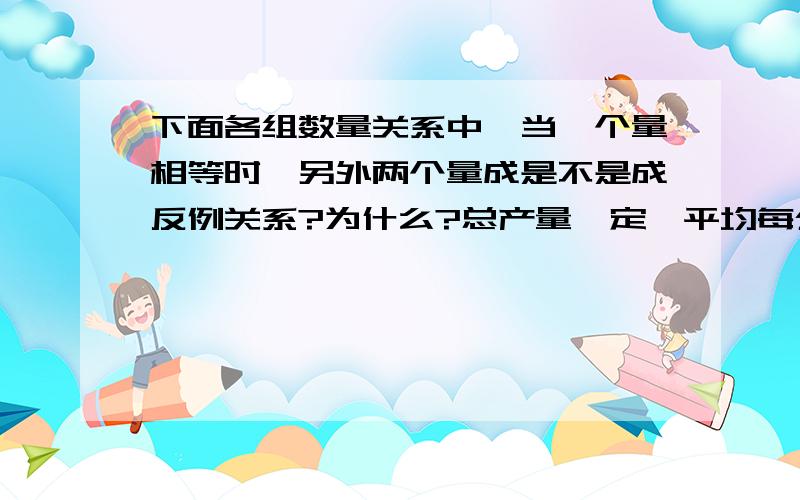 下面各组数量关系中,当一个量相等时,另外两个量成是不是成反例关系?为什么?总产量一定,平均每公顷的产量和公顷数.