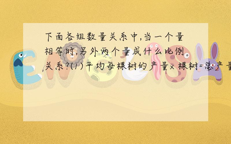 下面各组数量关系中,当一个量相等时,另外两个量成什么比例关系?(1)平均每棵树的产量×棵树=总产量（2）总价÷数量=单价（3）圆的半径与周长