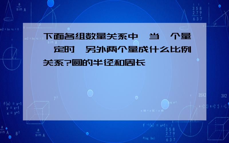 下面各组数量关系中,当一个量一定时,另外两个量成什么比例关系?圆的半径和周长