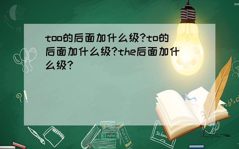 too的后面加什么级?to的后面加什么级?the后面加什么级?