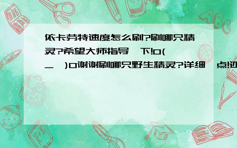 依卡劳特速度怎么刷?刷哪只精灵?希望大师指导一下!O(∩_∩)O谢谢刷哪只野生精灵?详细一点!还有,不懂的,都给我滚蛋!