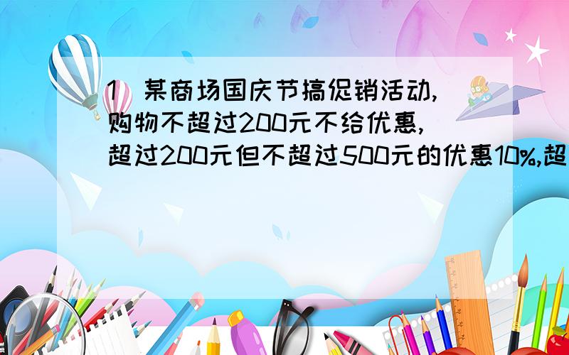 1）某商场国庆节搞促销活动,购物不超过200元不给优惠,超过200元但不超过500元的优惠10%,超过500元,其中500元按9折优惠,超过的部分按8折优惠.某人两次购物分别用了168元、423元如果此人一次性